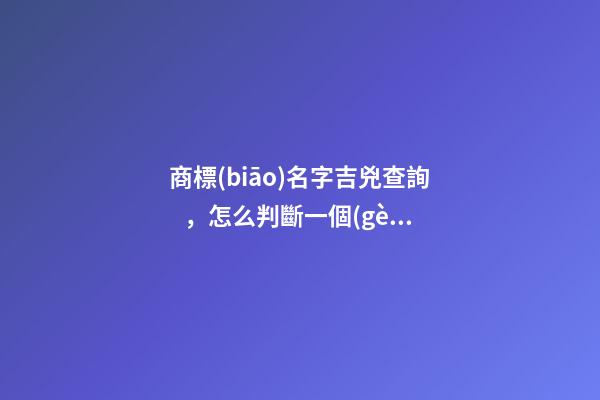 商標(biāo)名字吉兇查詢，怎么判斷一個(gè)商標(biāo)名字的好壞？ 公司測名公司免費(fèi)測試周易，周易公司取名測吉利